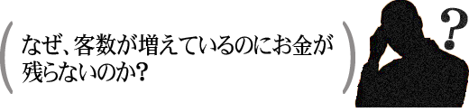 なぜ、客数が増えているのにお金が残らないのか?