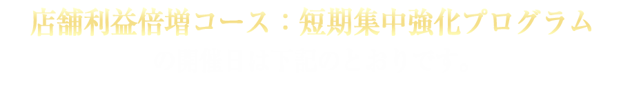店舗利益倍増コース短期集中強化プログラムの開催日は下記のとおりです。